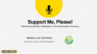 Support Me, Please!
Delivering Customer Satisfaction in the Subscription Economy
Marlene Lee Summers
Director, Zuora Global Support
 