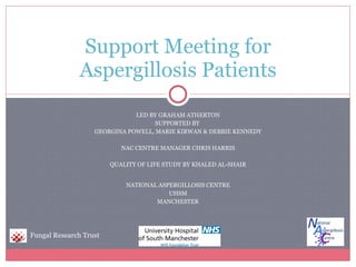 LED BY GRAHAM ATHERTON SUPPORTED BY  GEORGINA POWELL, MARIE KIRWAN & DEBBIE KENNEDY NAC CENTRE MANAGER CHRIS HARRIS QUALITY OF LIFE STUDY BY KHALED AL-SHAIR NATIONAL ASPERGILLOSIS CENTRE UHSM MANCHESTER Support Meeting for Aspergillosis Patients Fungal Research Trust 