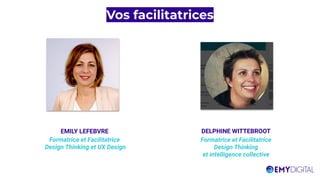 Vos facilitatrices
EMILY LEFEBVRE
Formatrice et Facilitatrice
Design Thinking et UX Design
DELPHINE WITTEBROOT
Formatrice et Facilitatrice
Design Thinking
et intelligence collective