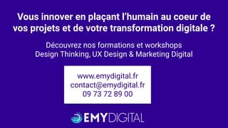 Vous innover en plaçant l’humain au coeur de
vos projets et de votre transformation digitale ?
Découvrez nos formations et workshops
Design Thinking, UX Design & Marketing Digital
www.emydigital.fr
contact@emydigital.fr
09 73 72 89 00