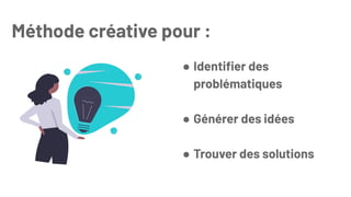 Méthode créative pour :
● Identifier des
problématiques
● Générer des idées
● Trouver des solutions