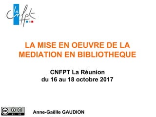 LA MISE EN OEUVRE DE LA
MEDIATION EN BIBLIOTHEQUE
CNFPT La Réunion
du 16 au 18 octobre 2017
Anne-Gaëlle GAUDION
 