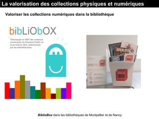 La valorisation des collections physiques et numériques
Valoriser les collections numériques dans la bibliothèque
BiblioBox dans les bibliothèques de Montpellier et de Nancy
 