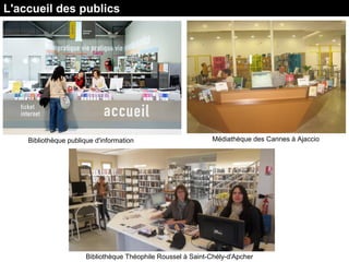 L'accueil des publics
Bibliothèque publique d'information Médiathèque des Cannes à Ajaccio
Bibliothèque Théophile Roussel à Saint-Chély-d'Apcher
 