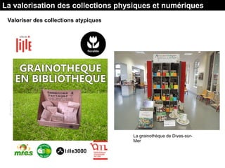 La valorisation des collections physiques et numériques
Valoriser des collections atypiques
La grainothèque de Dives-sur-
Mer
 