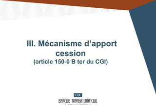 III. Mécanisme d’apport
cession
(article 150-0 B ter du CGI)
 