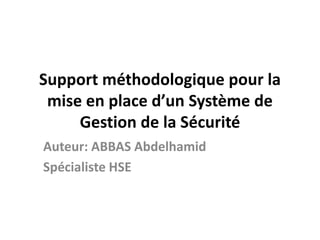 Support méthodologique pour la
mise en place d’un Système de
Gestion de la Sécurité
Auteur: ABBAS Abdelhamid
Spécialiste HSE
 