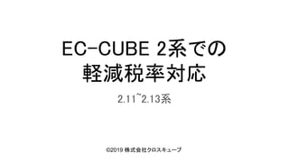 EC-CUBE 2系での 
軽減税率対応 
2.11~2.13系 
©2019 株式会社クロスキューブ
 