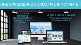UNE EXPÉRIENCE FORMATIVE INNOVANTE !
En face à face ou à distance
De 1 à 1000
participants
Jouer ensemble ou
les uns contre les
autres !
Vivre une expérience
formative en live !
 