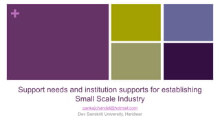 +
Support needs and institution supports for establishing
Small Scale Industry
pankajchandel@hotmail.com
Dev Sanskriti University, Haridwar
 