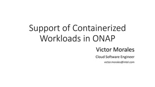 Support of Containerized
Workloads in ONAP
Victor Morales
Cloud Software Engineer
victor.morales@intel.com
 