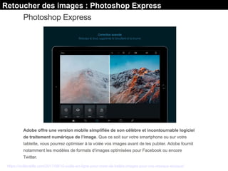 Retoucher des images : Photoshop Express
https://outilsveille.com/2017/08/10-outils-en-ligne-pour-creer-de-belles-images-pour-vos-reseaux-sociaux/
 