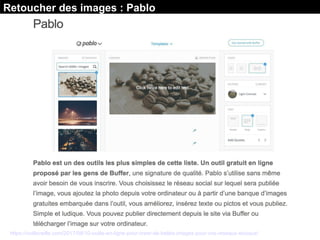 Retoucher des images : Pablo
https://outilsveille.com/2017/08/10-outils-en-ligne-pour-creer-de-belles-images-pour-vos-reseaux-sociaux/
 