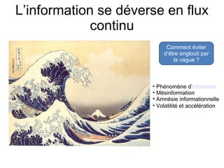 L’information se déverse en flux
continu
Comment éviter
d’être englouti par
la vague ?
Hokusai. La vague.
• Phénomène d’infobésité
• Mésinformation
• Amnésie informationnelle
• Volatilité et accélération
 