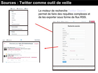 Le moteur de recherche Twitter Search
permet de faire des requêtes complexes et
de les exporter sous forme de flux RSS.
Sources : Twitter comme outil de veille
 