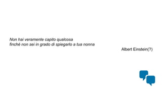 Non hai veramente capito qualcosa
finché non sei in grado di spiegarlo a tua nonna
Albert Einstein(?)
 