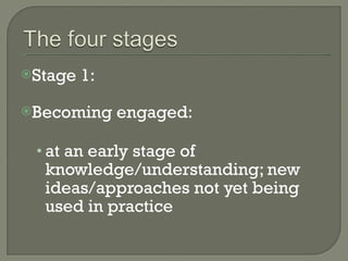 Stage 1:  Becoming engaged:  at an early stage of knowledge/understanding; new ideas/approaches not yet being used in practice 