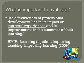 “ The effectiveness of professional development lies in its impact on  learners’ experiences  and in improvements in the outcomes of their learning.” HMIE:  Learning together: improving  teaching, improving learning (2009) 