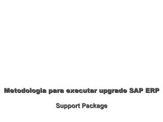 Metodologia para executar upgrade SAP ERPMetodologia para executar upgrade SAP ERP
Support PackageSupport Package
 