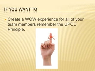 If you want toCreate a WOW experience for all of your team members remember the UPOD Principle.