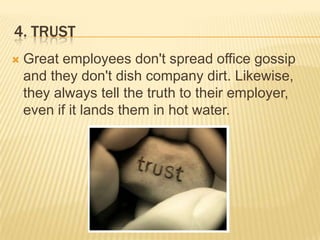 4. TrustGreat employees don't spread office gossip and they don't dish company dirt. Likewise, they always tell the truth to their employer, even if it lands them in hot water. 