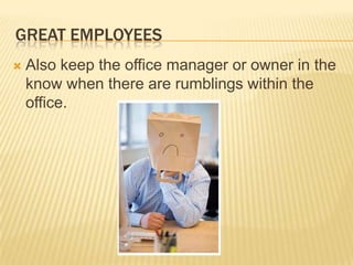 Great EmployeesAlso keep the office manager or owner in the know when there are rumblings within the office.  