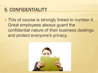 5. confidentialityThis of course is strongly linked to number 4. Great employees always guard the confidential nature of their business dealings and protect everyone's privacy. 