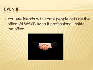 EVEN ifYou are friends with some people outside the office, ALWAYS keep it professional inside the office. 