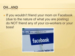 OH…ANDIf you wouldn’t friend your mom on Facebook (due to the nature of what you are posting) do NOT friend any of your co-workers or your boss!