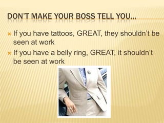 don’t make your boss tell you…If you have tattoos, GREAT, they shouldn’t be seen at workIf you have a belly ring, GREAT, it shouldn’t be seen at work