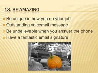 18. BE AMAZINGBe unique in how you do your jobOutstanding voicemail messageBe unbelievable when you answer the phoneHave a fantastic email signature
