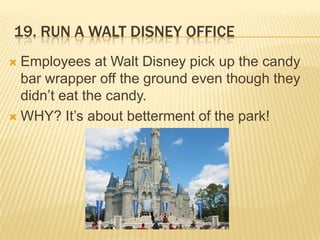 19. Run a waltdisney officeEmployees at Walt Disney pick up the candy bar wrapper off the ground even though they didn’t eat the candy.WHY? It’s about betterment of the park!