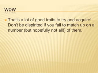 WOWThat's a lot of good traits to try and acquire! Don't be dispirited if you fail to match up on a number (but hopefully not all!) of them.