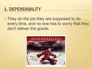 1. DependabilityThey do the job they are supposed to do every time, and no one has to worry that they don't deliver the goods. 