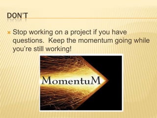 Don’tStop working on a project if you have questions.  Keep the momentum going while you’re still working!