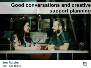 Good conversations and creative
support planning
Jon Ralphs
NDTi Associate
 