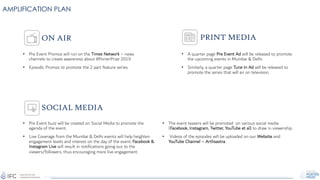 AMPLIFICATION PLAN
ON AIR
SOCIAL MEDIA
PRINT MEDIA
• Pre Event Promos will run on the Times Network – news
channels to create awareness about #PorterPrize 2019.
• Episodic Promos to promote the 2 part feature series.
• A quarter page Pre Event Ad will be released to promote
the upcoming events in Mumbai & Delhi.
• Similarly, a quarter page Tune In Ad will be released to
promote the series that will air on television.
• Pre Event buzz will be created on Social Media to promote the
agenda of the event.
• Live Coverage from the Mumbai & Delhi events will help heighten
engagement levels and interest on the day of the event. Facebook &
Instagram Live will result in notifications going out to the
viewers/followers, thus encouraging more live engagement.
• The event teasers will be promoted on various social media
(Facebook, Instagram, Twitter, YouTube et al) to draw in viewership.
• Videos of the episodes will be uploaded on our Website and
YouTube Channel – Arthsastra.
 
