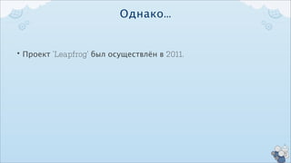 Однако...


• Проект ‘Leapfrog’ был осуществлён в 2011.
 