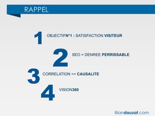 RAPPEL
1
2
3
OBJECTIFN°1 : SATISFACTION VISITEUR
SEO = DENREE PERRISSABLE
CORRELATION >< CAUSALITE
4 VISION360
liliandauzat.com
 
