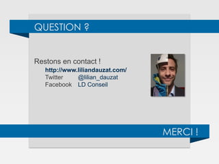 QUESTION ?
MERCI !
Restons en contact !
http://www.liliandauzat.com/
Twitter @lilian_dauzat
Facebook LD Conseil
Mail dauzat.lilian@gmail.com
	
  
 