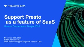 Support Presto
as a feature of SaaS
Presto Conference Tokyo 2020
November 20th, 2020
Satoru Kamikaseda
Staﬀ Technical Support Engineer, Treasure Data
 
