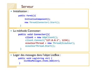 ServeurServeur
Initialisation :
public Form1(){
InitializeComponent();
new Thread(Connecter).Start();
}
La méthode Conncet...