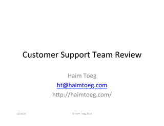 Customer	Support	Team	Review	
Haim	Toeg	
ht@haimtoeg.com	
h8p://haimtoeg.com/	
12/16/16	 ©	Haim	Toeg,	2016	
 