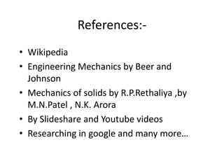 References:-
• Wikipedia
• Engineering Mechanics by Beer and
Johnson
• Mechanics of solids by R.P.Rethaliya ,by
M.N.Patel , N.K. Arora
• By Slideshare and Youtube videos
• Researching in google and many more…
 