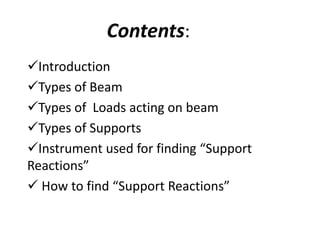Contents:
Introduction
Types of Beam
Types of Loads acting on beam
Types of Supports
Instrument used for finding “Support
Reactions”
 How to find “Support Reactions”
 