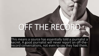 OFF THE RECORD
This means a source has essentially told a journalist a
secret. A good journalist will never report on off-...