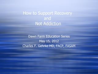 How to Support Recovery
         and
     Not Addiction

   Dawn Farm Education Series
            May 15, 2012
Charles F. Gehrke MD, FACP, FASAM
 