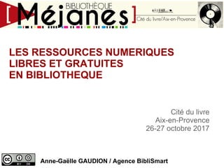 LES RESSOURCES NUMERIQUES
LIBRES ET GRATUITES
EN BIBLIOTHEQUE
Cité du livre
Aix-en-Provence
26-27 octobre 2017
Anne-Gaëlle GAUDION / Agence BibliSmart
 