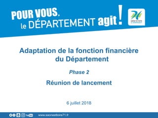 www.saoneetloire71.fr
Adaptation de la fonction financière
du Département
Phase 2
Réunion de lancement
6 juillet 2018
 
