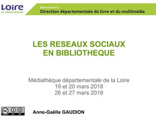 LES RESEAUX SOCIAUX
EN BIBLIOTHEQUE
Anne-Gaëlle GAUDION
Médiathèque départementale de la Loire
19 et 20 mars 2018
26 et 27 mars 2018
 